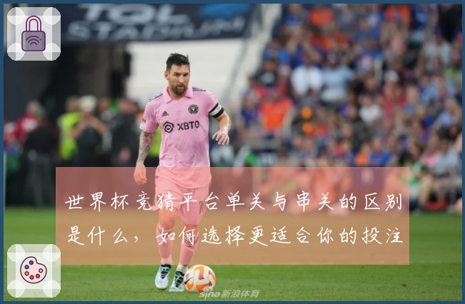 世界杯竞猜平台单关与串关的区别是什么，如何选择更适合你的投注方式？