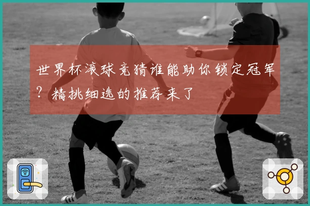 世界杯滚球竞猜谁能助你锁定冠军？精挑细选的推荐来了