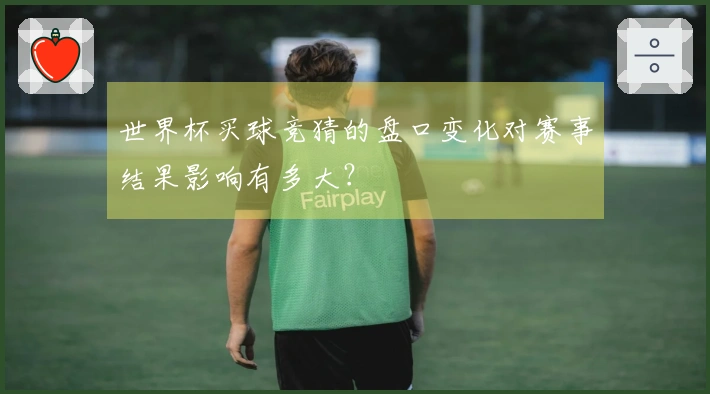 世界杯买球竞猜的盘口变化对赛事结果影响有多大？