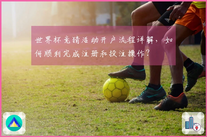 世界杯竞猜活动开户流程详解，如何顺利完成注册和投注操作？