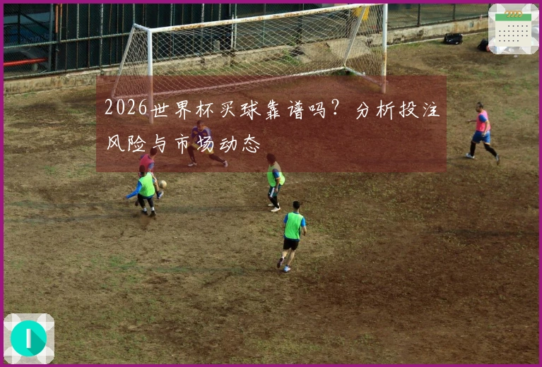 2026世界杯买球靠谱吗？分析投注风险与市场动态