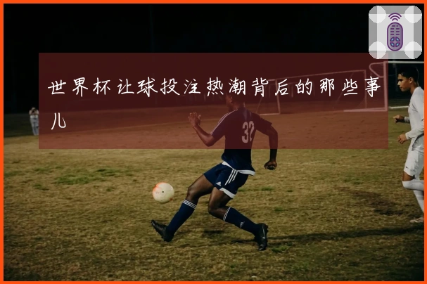世界杯让球投注热潮背后的那些事儿