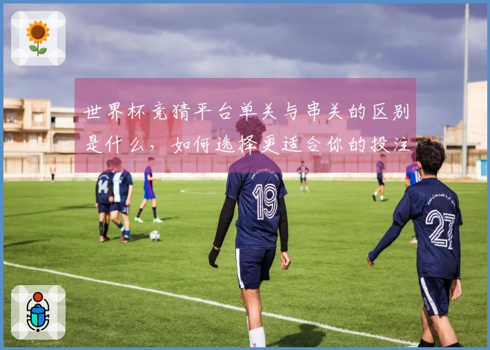 世界杯竞猜平台单关与串关的区别是什么，如何选择更适合你的投注方式？