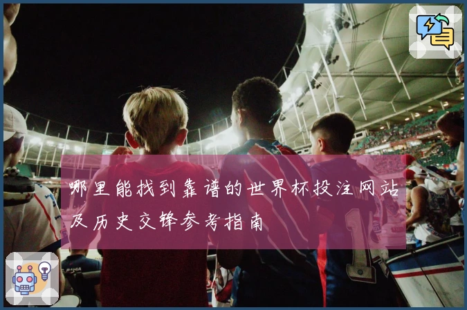 哪里能找到靠谱的世界杯投注网站及历史交锋参考指南