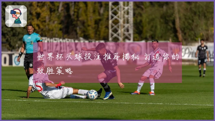 世界杯买球投注推荐揭秘 打造你的致胜策略