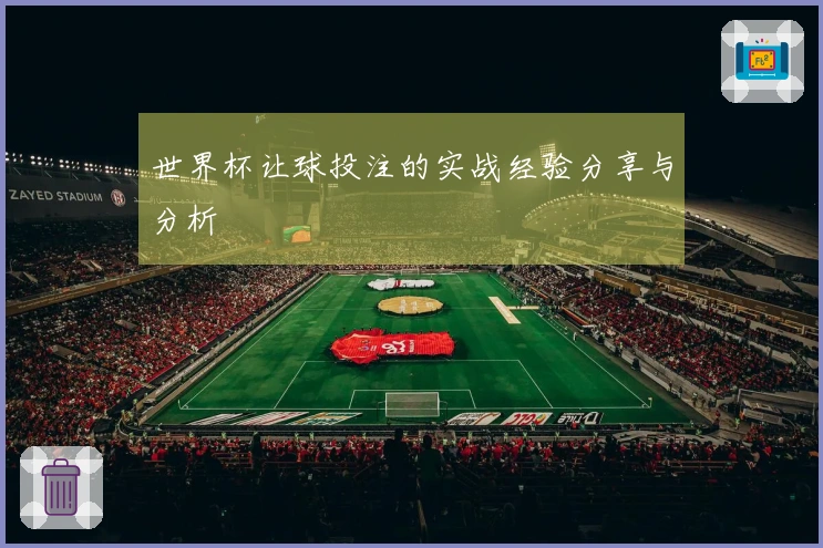 世界杯让球投注的实战经验分享与分析