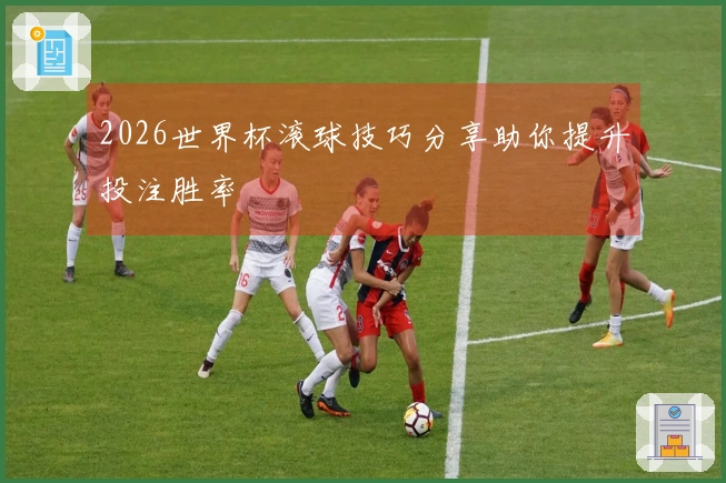 2026世界杯滚球技巧分享助你提升投注胜率