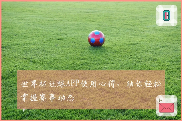 世界杯让球APP使用心得，助你轻松掌握赛事动态