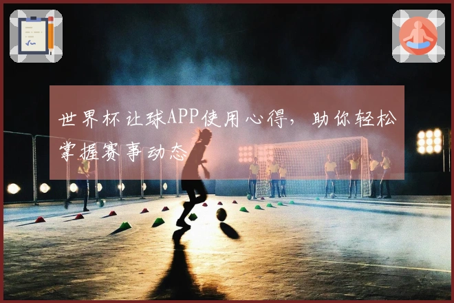 世界杯让球APP使用心得，助你轻松掌握赛事动态