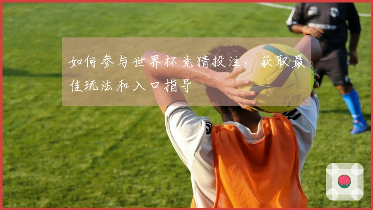 如何参与世界杯竞猜投注，获取最佳玩法和入口指导