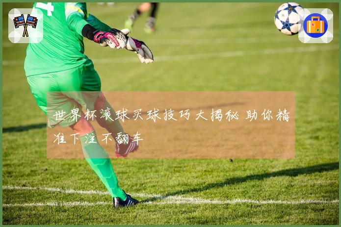 世界杯滚球买球技巧大揭秘 助你精准下注不翻车
