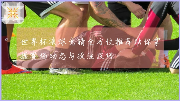 世界杯滚球竞猜全方位推荐助你掌握赛场动态与投注技巧
