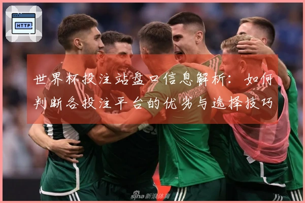 世界杯投注站盘口信息解析：如何判断各投注平台的优劣与选择技巧