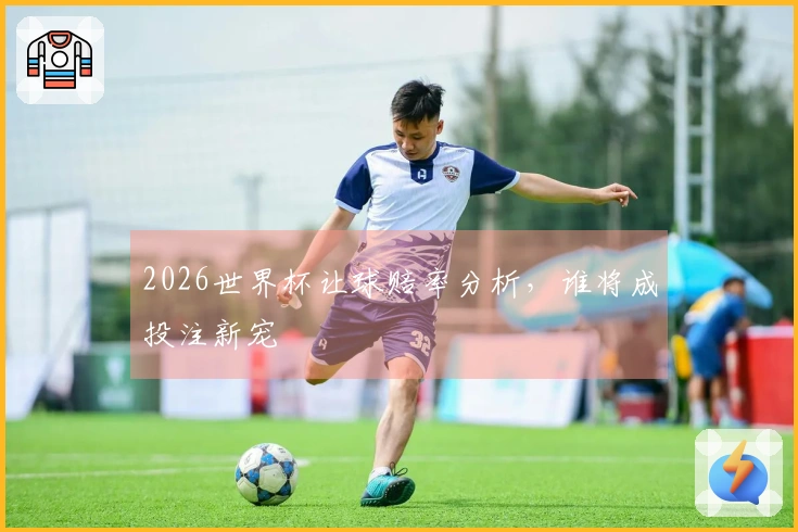 2026世界杯让球赔率分析，谁将成投注新宠