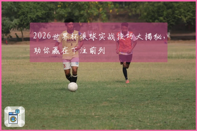2026世界杯滚球实战技巧大揭秘，助你赢在下注前列