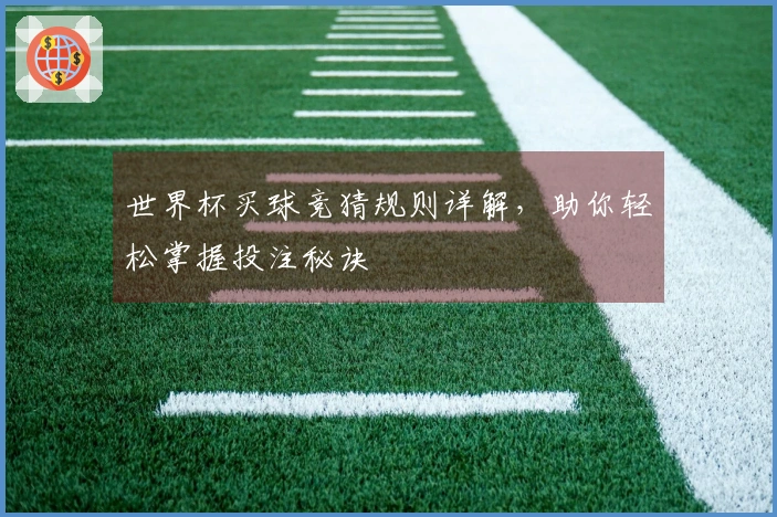 世界杯买球竞猜规则详解，助你轻松掌握投注秘诀