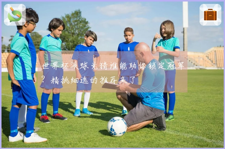 世界杯滚球竞猜谁能助你锁定冠军？精挑细选的推荐来了