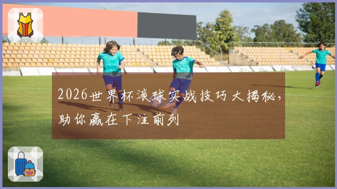 2026世界杯滚球实战技巧大揭秘，助你赢在下注前列