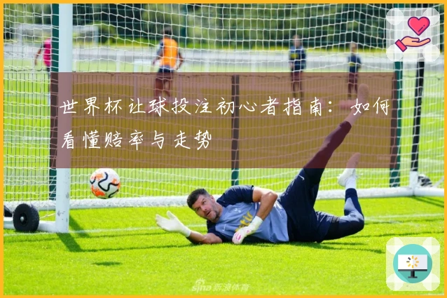 世界杯让球投注初心者指南：如何看懂赔率与走势