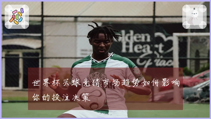 世界杯买球竞猜市场趋势如何影响你的投注决策