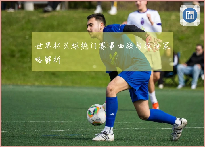 世界杯买球热门赛事回顾与投注策略解析