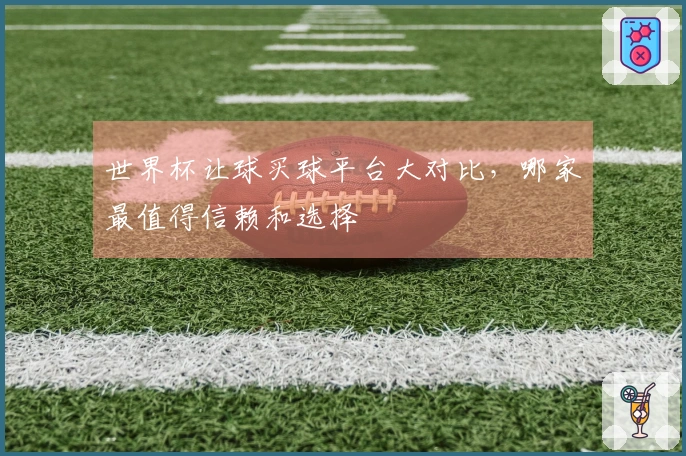 世界杯让球买球平台大对比，哪家最值得信赖和选择