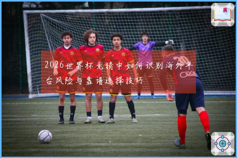 2026世界杯竞猜中如何识别海外平台风险与靠谱选择技巧