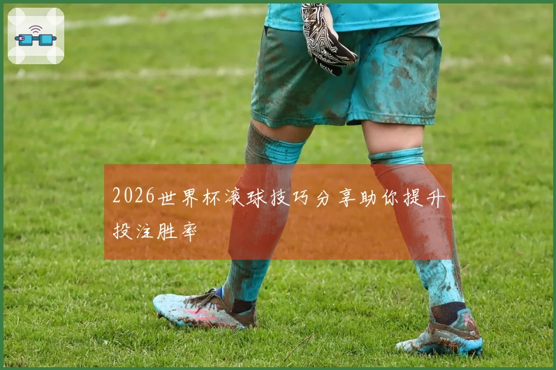 2026世界杯滚球技巧分享助你提升投注胜率
