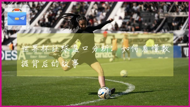 世界杯让球盘口分析：如何看懂数据背后的故事