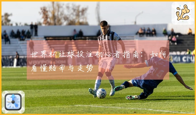 世界杯让球投注初心者指南：如何看懂赔率与走势